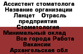 Ассистент стоматолога › Название организации ­ Ланцет › Отрасль предприятия ­ Стоматология › Минимальный оклад ­ 45 000 - Все города Работа » Вакансии   . Архангельская обл.,Мирный г.